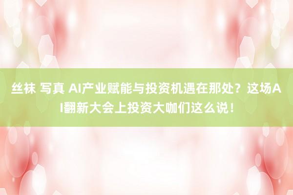 丝袜 写真 AI产业赋能与投资机遇在那处？这场AI翻新大会上投资大咖们这么说！