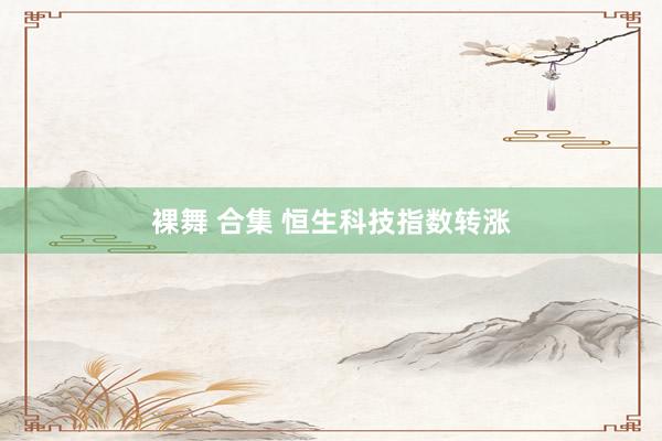 裸舞 合集 恒生科技指数转涨