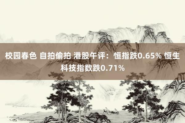 校园春色 自拍偷拍 港股午评：恒指跌0.65% 恒生科技指数跌0.71%