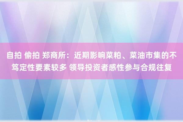 自拍 偷拍 郑商所：近期影响菜粕、菜油市集的不笃定性要素较多 领导投资者感性参与