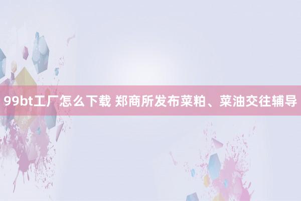 99bt工厂怎么下载 郑商所发布菜粕、菜油交往辅导