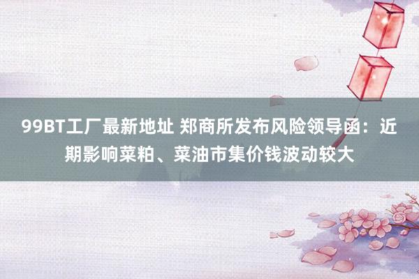 99BT工厂最新地址 郑商所发布风险领导函：近期影响菜粕、菜油市集价钱波动较大