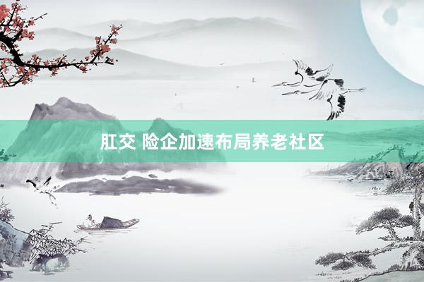 肛交 险企加速布局养老社区