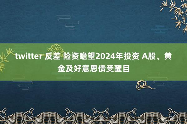 twitter 反差 险资瞻望2024年投资 A股、黄金及好意思债受醒目