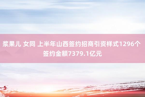 浆果儿 女同 上半年山西签约招商引资样式1296个 签约金额7379.1亿元
