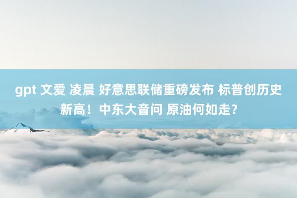 gpt 文爱 凌晨 好意思联储重磅发布 标普创历史新高！中东大音问 原油何如走？