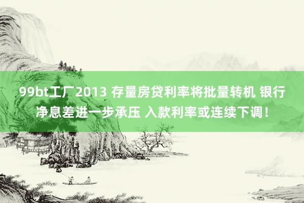 99bt工厂2013 存量房贷利率将批量转机 银行净息差进一步承压 入款利率或连