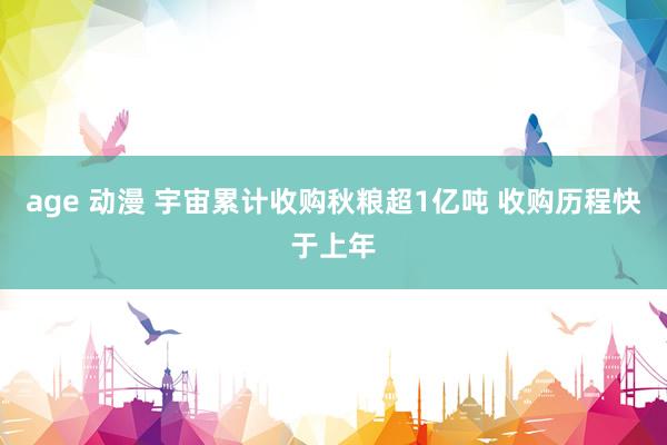 age 动漫 宇宙累计收购秋粮超1亿吨 收购历程快于上年