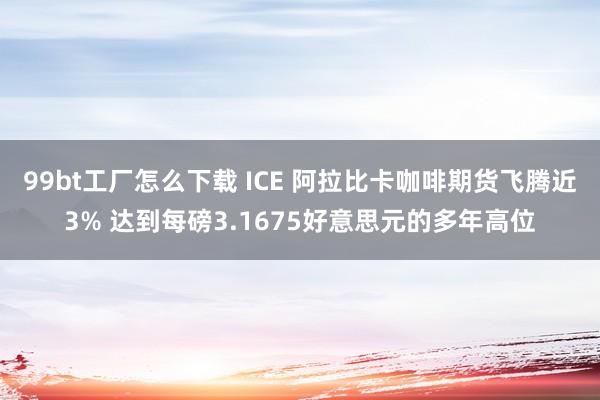 99bt工厂怎么下载 ICE 阿拉比卡咖啡期货飞腾近3% 达到每磅3.1675好