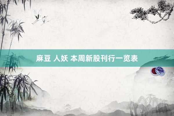 麻豆 人妖 本周新股刊行一览表