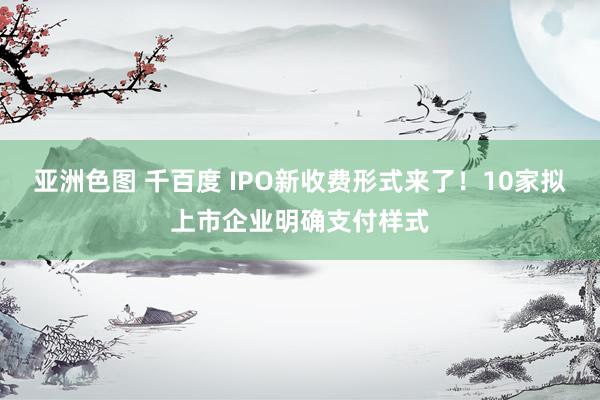 亚洲色图 千百度 IPO新收费形式来了！10家拟上市企业明确支付样式
