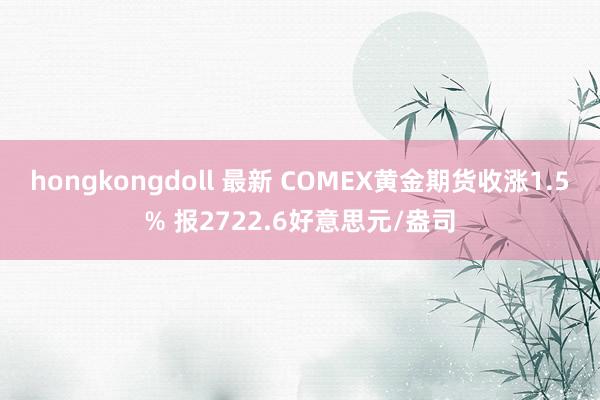 hongkongdoll 最新 COMEX黄金期货收涨1.5% 报2722.6好