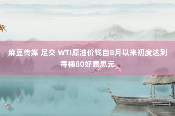 麻豆传媒 足交 WTI原油价钱自8月以来初度达到每桶80好意思元