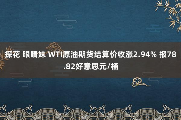 探花 眼睛妹 WTI原油期货结算价收涨2.94% 报78.82好意思元/桶