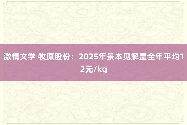 激情文学 牧原股份：2025年景本见解是全年平均12元/kg