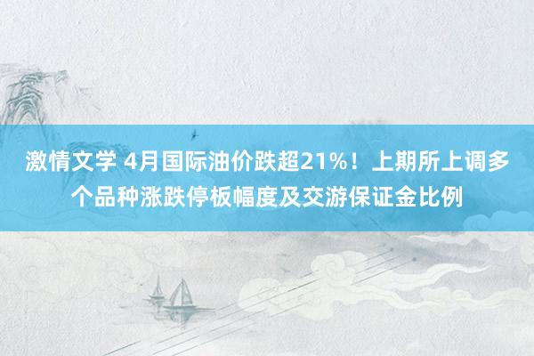 激情文学 4月国际油价跌超21%！上期所上调多个品种涨跌停板幅度及交游保证金比例
