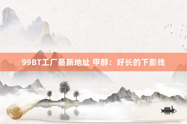 99BT工厂最新地址 甲醇：好长的下影线